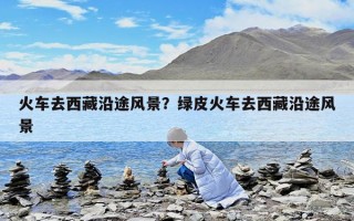 火車去西藏沿途風景？綠皮火車去西藏沿途風景