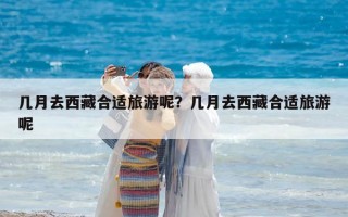 幾月去西藏合適旅游呢？幾月去西藏合適旅游呢
