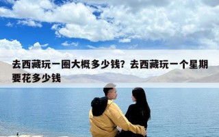去西藏玩一圈大概多少錢？去西藏玩一個星期要花多少錢