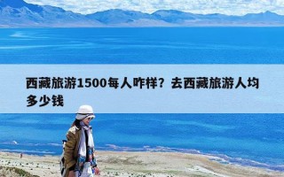 西藏旅游1500每人咋樣？去西藏旅游人均多少錢