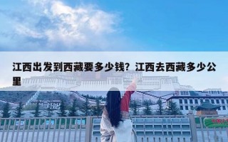 江西出發到西藏要多少錢？江西去西藏多少公里