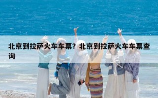 北京到拉薩火車車票？北京到拉薩火車車票查詢