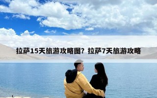 拉薩15天旅游攻略圖？拉薩7天旅游攻略