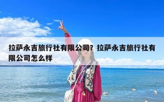 拉薩永吉旅行社有限公司？拉薩永吉旅行社有限公司怎么樣