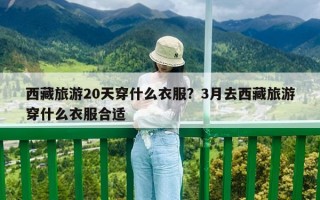 西藏旅游20天穿什么衣服？3月去西藏旅游穿什么衣服合適