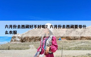 六月份去西藏好不好呢？六月份去西藏要帶什么衣服