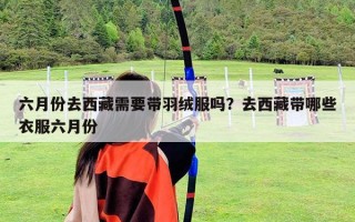 六月份去西藏需要帶羽絨服嗎？去西藏帶哪些衣服六月份