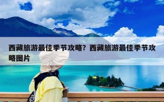 西藏旅游最佳季節攻略？西藏旅游最佳季節攻略圖片