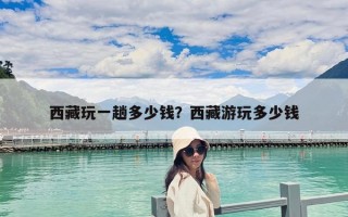 西藏玩一趟多少錢？西藏游玩多少錢