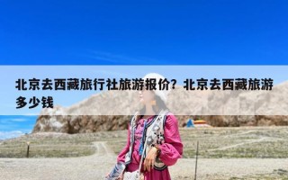 北京去西藏旅行社旅游報(bào)價(jià)？北京去西藏旅游多少錢(qián)