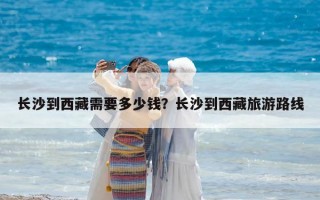 長沙到西藏需要多少錢？長沙到西藏旅游路線