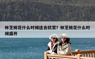 林芝桃花什么時候適合欣賞？林芝桃花什么時候盛開