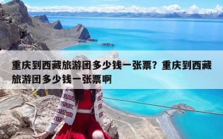 重慶到西藏旅游團多少錢一張票？重慶到西藏旅游團多少錢一張票啊