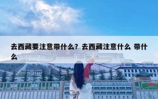 去西藏要注意帶什么？去西藏注意什么 帶什么
