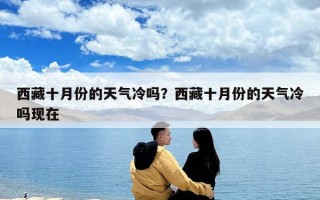 西藏十月份的天氣冷嗎？西藏十月份的天氣冷嗎現在