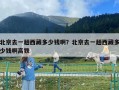 北京去一趟西藏多少錢啊？北京去一趟西藏多少錢啊高鐵