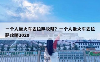 一個人坐火車去拉薩攻略？一個人坐火車去拉薩攻略2020