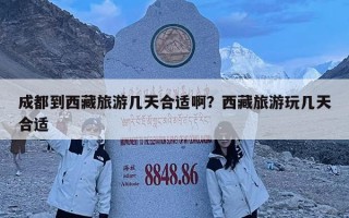 成都到西藏旅游幾天合適啊？西藏旅游玩幾天合適