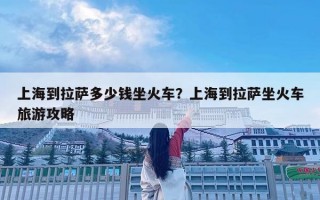 上海到拉薩多少錢坐火車？上海到拉薩坐火車旅游攻略