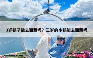 3歲孩子能去西藏嗎？三歲的小孩能去西藏嗎
