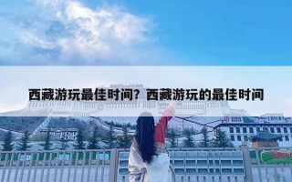 西藏游玩最佳時間？西藏游玩的最佳時間