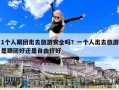 1個人跟團(tuán)出去旅游安全嗎？一個人出去旅游是跟團(tuán)好還是自由行好