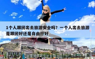 1個人跟團出去旅游安全嗎？一個人出去旅游是跟團好還是自由行好