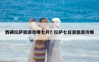 西藏拉薩旅游攻略七月？拉薩七日游旅游攻略