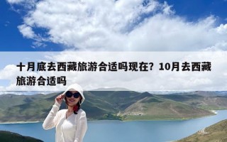 十月底去西藏旅游合適嗎現(xiàn)在?10月去西藏旅游合適嗎 十月底去西藏旅游合適嗎現(xiàn)在?10月去西藏旅游合適嗎