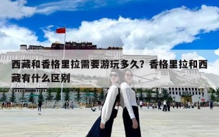 西藏和香格里拉需要游玩多久？香格里拉和西藏有什么區(qū)別