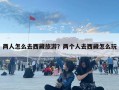 兩人怎么去西藏旅游？兩個(gè)人去西藏怎么玩