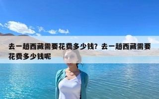 去一趟西藏需要花費多少錢？去一趟西藏需要花費多少錢呢