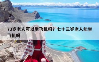 73歲老人可以坐飛機嗎？七十三歲老人能坐飛機嗎
