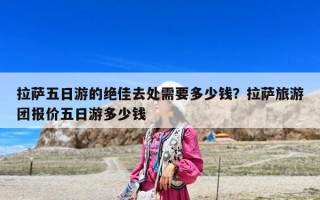 拉薩五日游的絕佳去處需要多少錢？拉薩旅游團(tuán)報(bào)價(jià)五日游多少錢