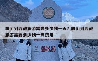 跟團(tuán)到西藏旅游需要多少錢一天？跟團(tuán)到西藏旅游需要多少錢一天費(fèi)用