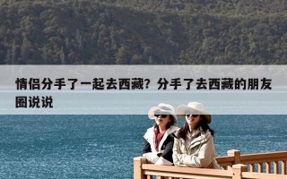 情侶分手了一起去西藏？分手了去西藏的朋友圈說(shuō)說(shuō)