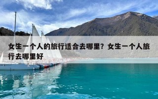 女生一個(gè)人的旅行適合去哪里？女生一個(gè)人旅行去哪里好