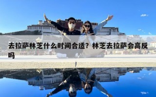 去拉薩林芝什么時間合適？林芝去拉薩會高反嗎