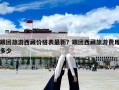 跟團(tuán)旅游西藏價(jià)格表最新？跟團(tuán)西藏旅游費(fèi)用多少