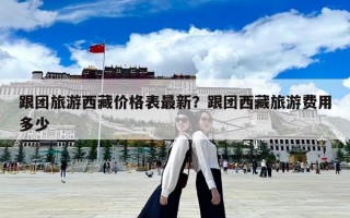 跟團旅游西藏價格表最新？跟團西藏旅游費用多少