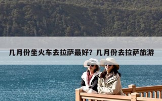 幾月份坐火車去拉薩最好？幾月份去拉薩旅游