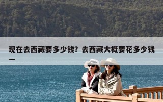 現(xiàn)在去西藏要多少錢？去西藏大概要花多少錢一