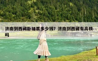 濟南到西藏臥鋪票多少錢？濟南到西藏有高鐵嗎
