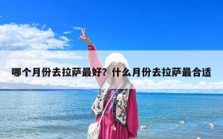 哪個(gè)月份去拉薩最好？什么月份去拉薩最合適
