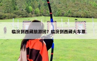 臨汾到西藏旅游團？臨汾到西藏火車票