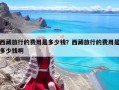 西藏旅行的費(fèi)用是多少錢(qián)？西藏旅行的費(fèi)用是多少錢(qián)啊