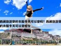 西藏旅游穿的衣服冬天可以穿嗎？西藏旅游穿的衣服冬天可以穿嗎女