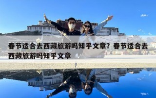 春節(jié)適合去西藏旅游嗎知乎文章？春節(jié)適合去西藏旅游嗎知乎文章
