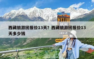 西藏旅游團報價13天？西藏旅游團報價13天多少錢