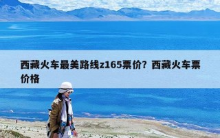 西藏火車最美路線z165票價？西藏火車票價格